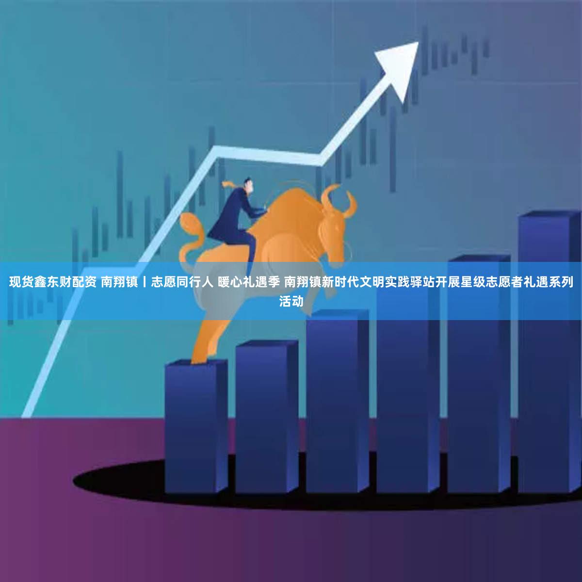 现货鑫东财配资 南翔镇丨志愿同行人 暖心礼遇季 南翔镇新时代文明实践驿站开展星级志愿者礼遇系列活动