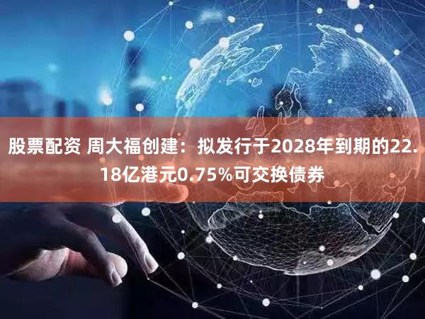 股票配资 周大福创建：拟发行于2028年到期的22.18亿港元0.75%可交换债券