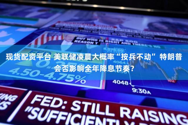 现货配资平台 美联储凌晨大概率“按兵不动” 特朗普会否影响全年降息节奏？