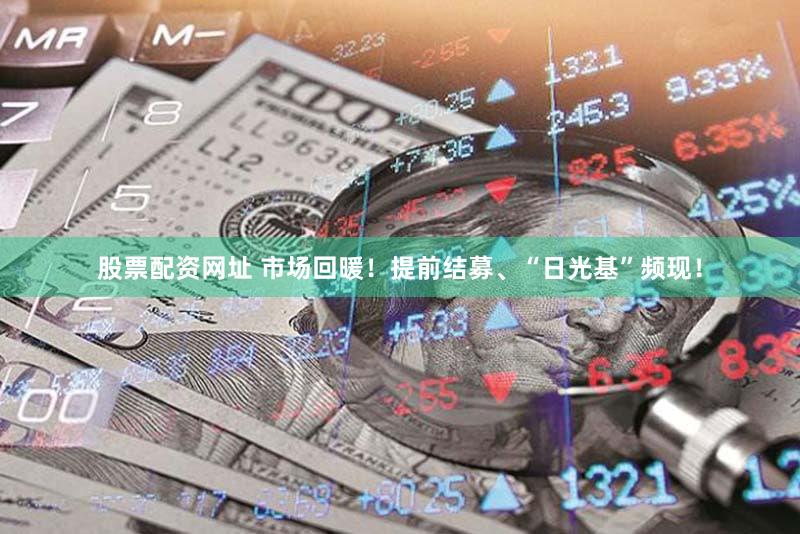 股票配资网址 市场回暖！提前结募、“日光基”频现！