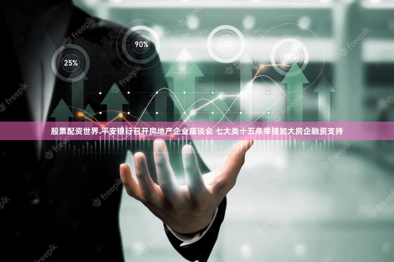 股票配资世界 平安银行召开房地产企业座谈会 七大类十五条举措加大房企融资支持