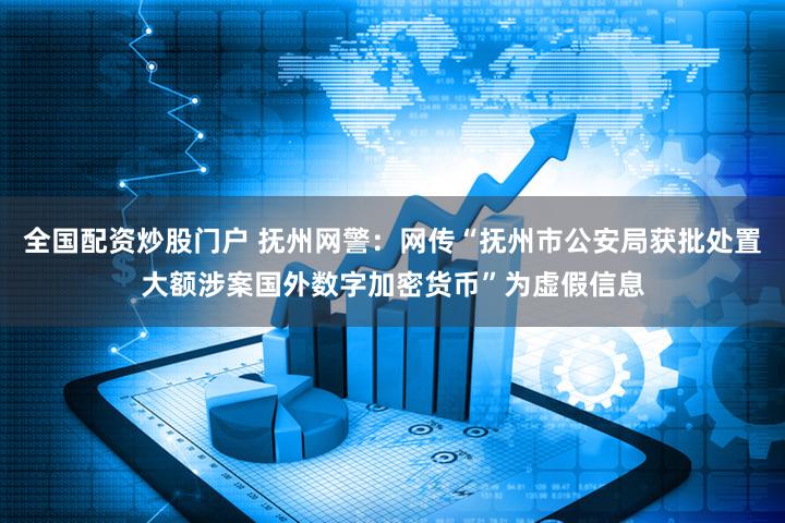 全国配资炒股门户 抚州网警：网传“抚州市公安局获批处置大额涉案国外数字加密货币”为虚假信息
