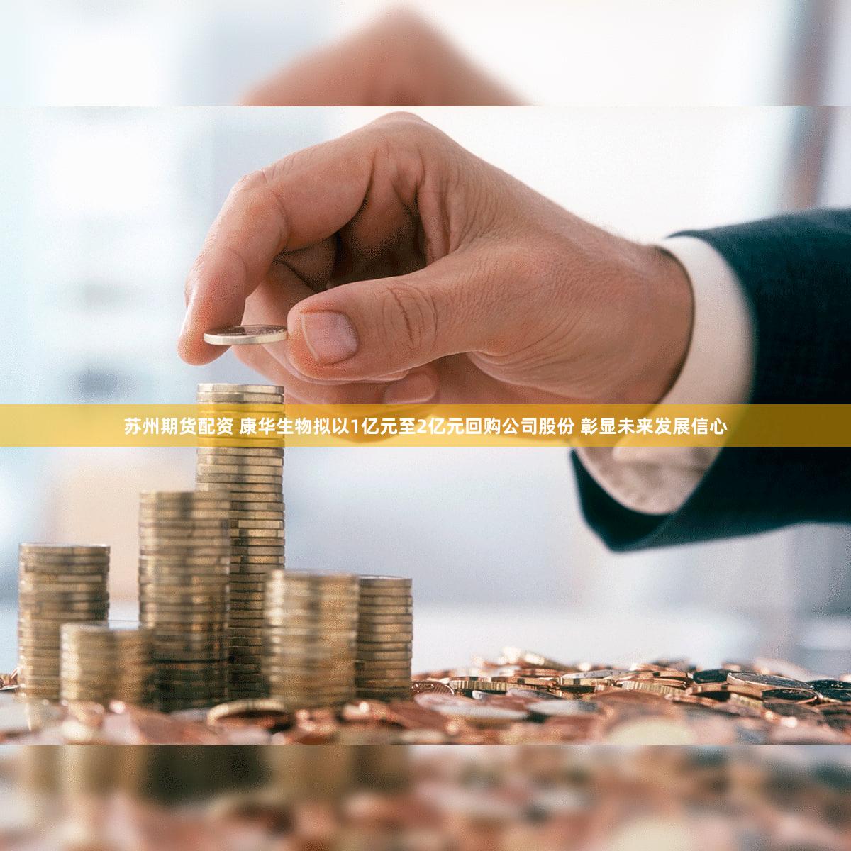 苏州期货配资 康华生物拟以1亿元至2亿元回购公司股份 彰显未来发展信心