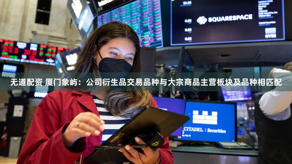 无道配资 厦门象屿：公司衍生品交易品种与大宗商品主营板块及品种相匹配