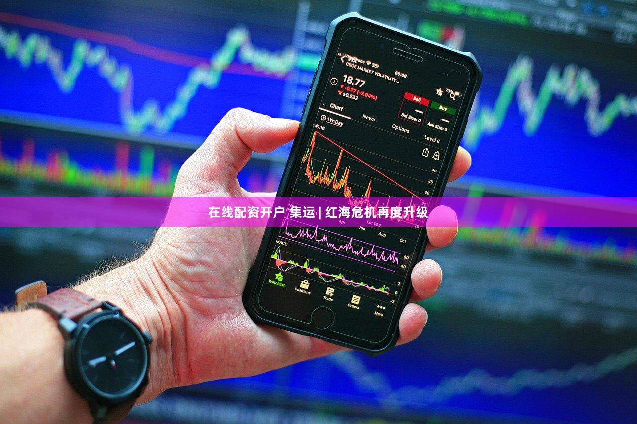 在线配资开户 集运 | 红海危机再度升级