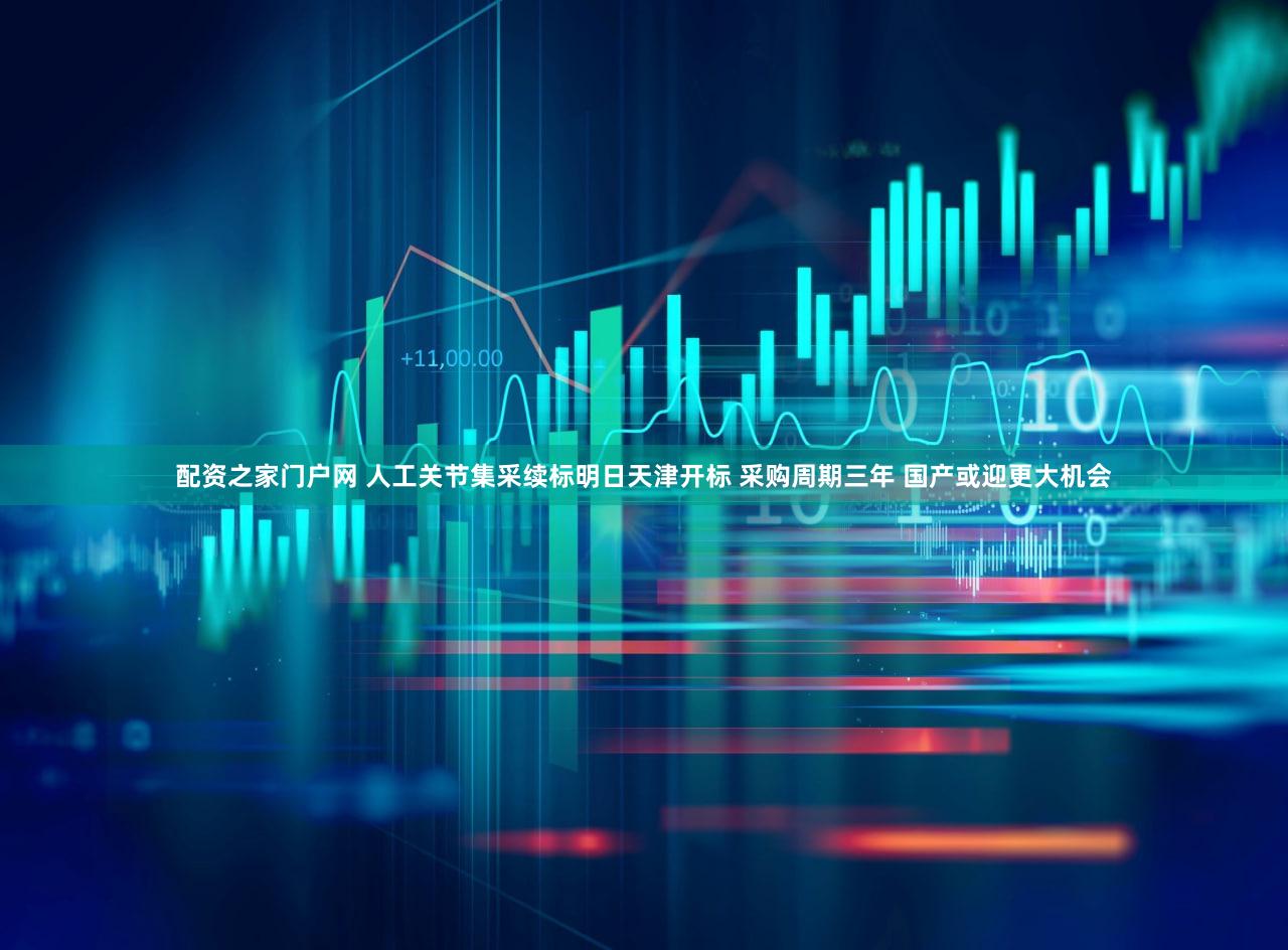 配资之家门户网 人工关节集采续标明日天津开标 采购周期三年 国产或迎更大机会