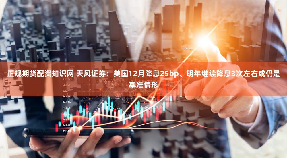正规期货配资知识网 天风证券：美国12月降息25bp、明年继续降息3次左右或仍是基准情形