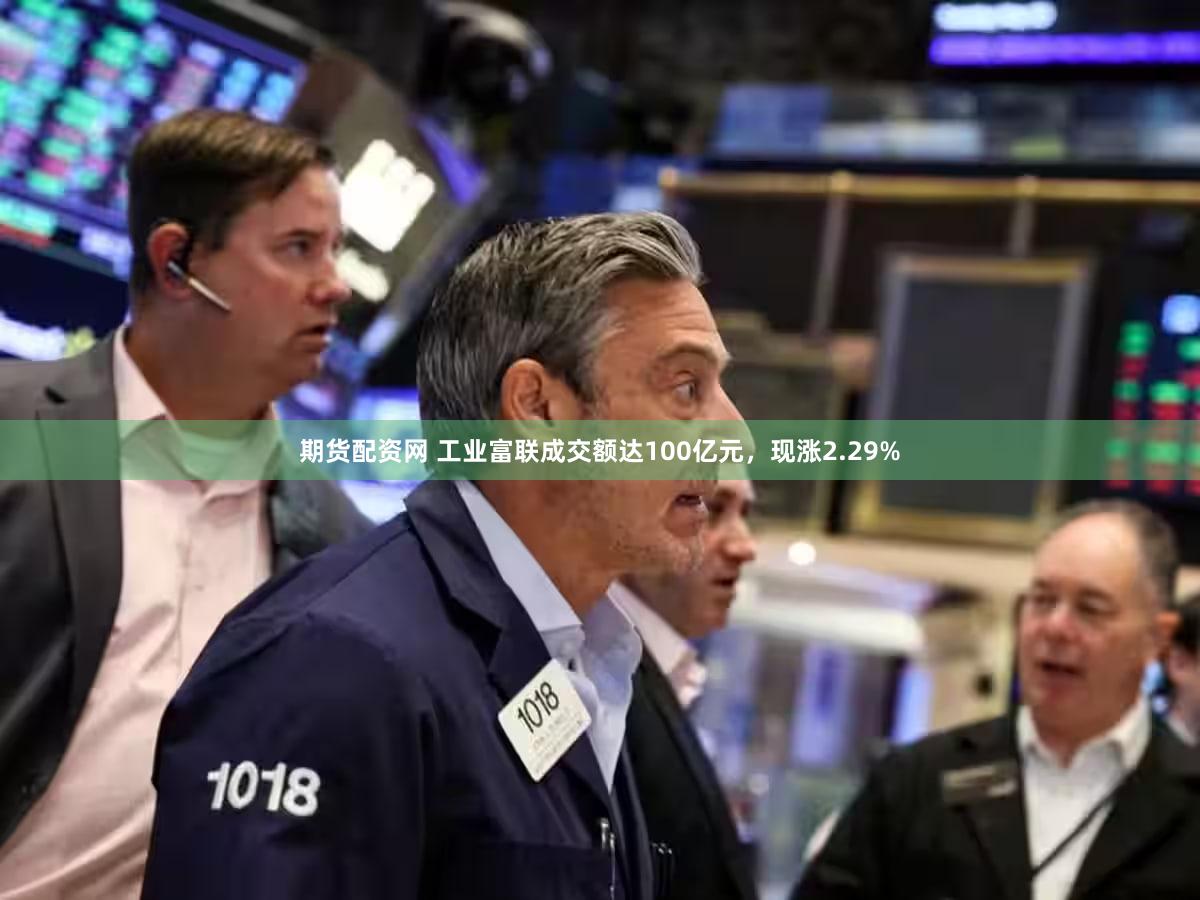 期货配资网 工业富联成交额达100亿元，现涨2.29%