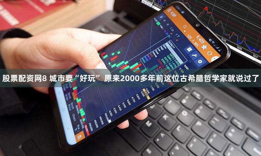 股票配资网8 城市要“好玩” 原来2000多年前这位古希腊哲学家就说过了