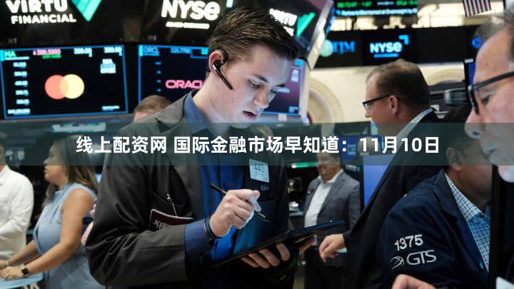 线上配资网 国际金融市场早知道：11月10日