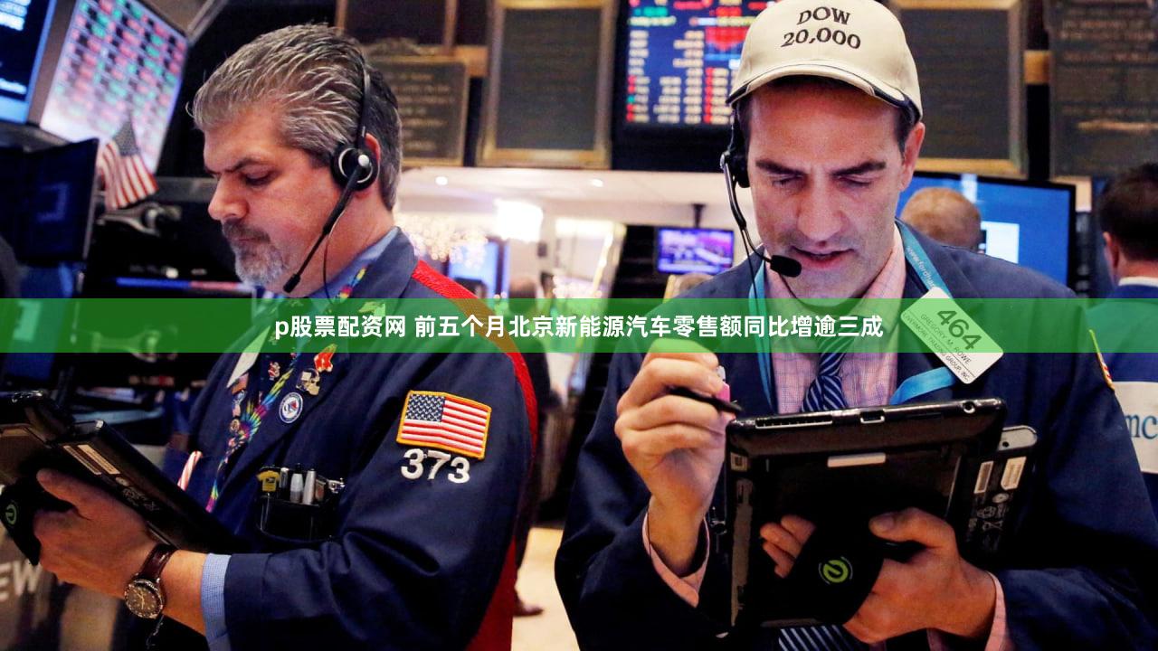 p股票配资网 前五个月北京新能源汽车零售额同比增逾三成