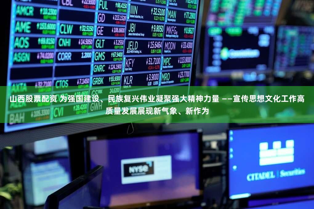 山西股票配资 为强国建设、民族复兴伟业凝聚强大精神力量 ——宣传思想文化工作高质量发展展现新气象、新作为
