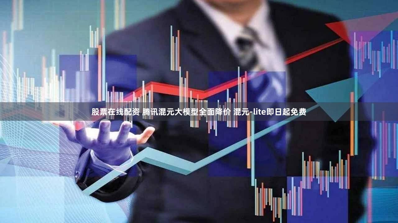 股票在线配资 腾讯混元大模型全面降价 混元-lite即日起免费