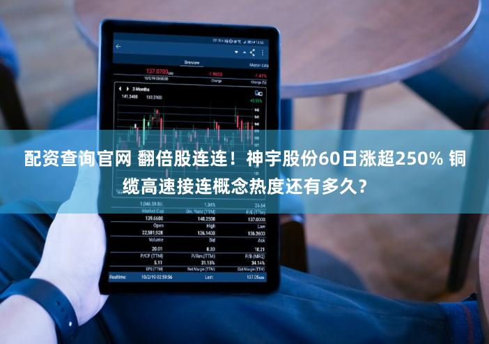 配资查询官网 翻倍股连连！神宇股份60日涨超250% 铜缆高速接连概念热度还有多久？