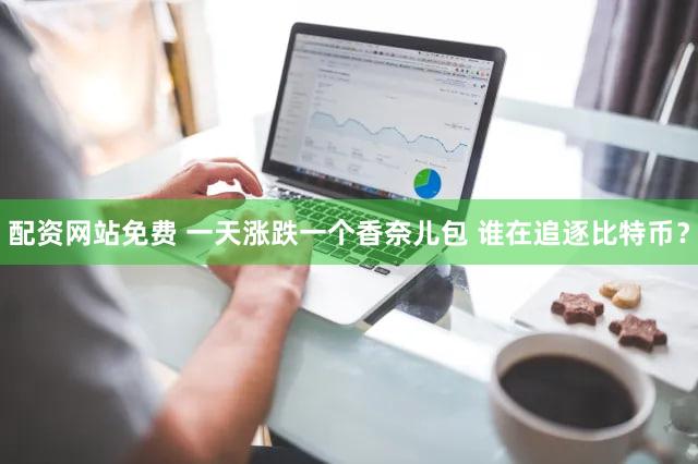 配资网站免费 一天涨跌一个香奈儿包 谁在追逐比特币？