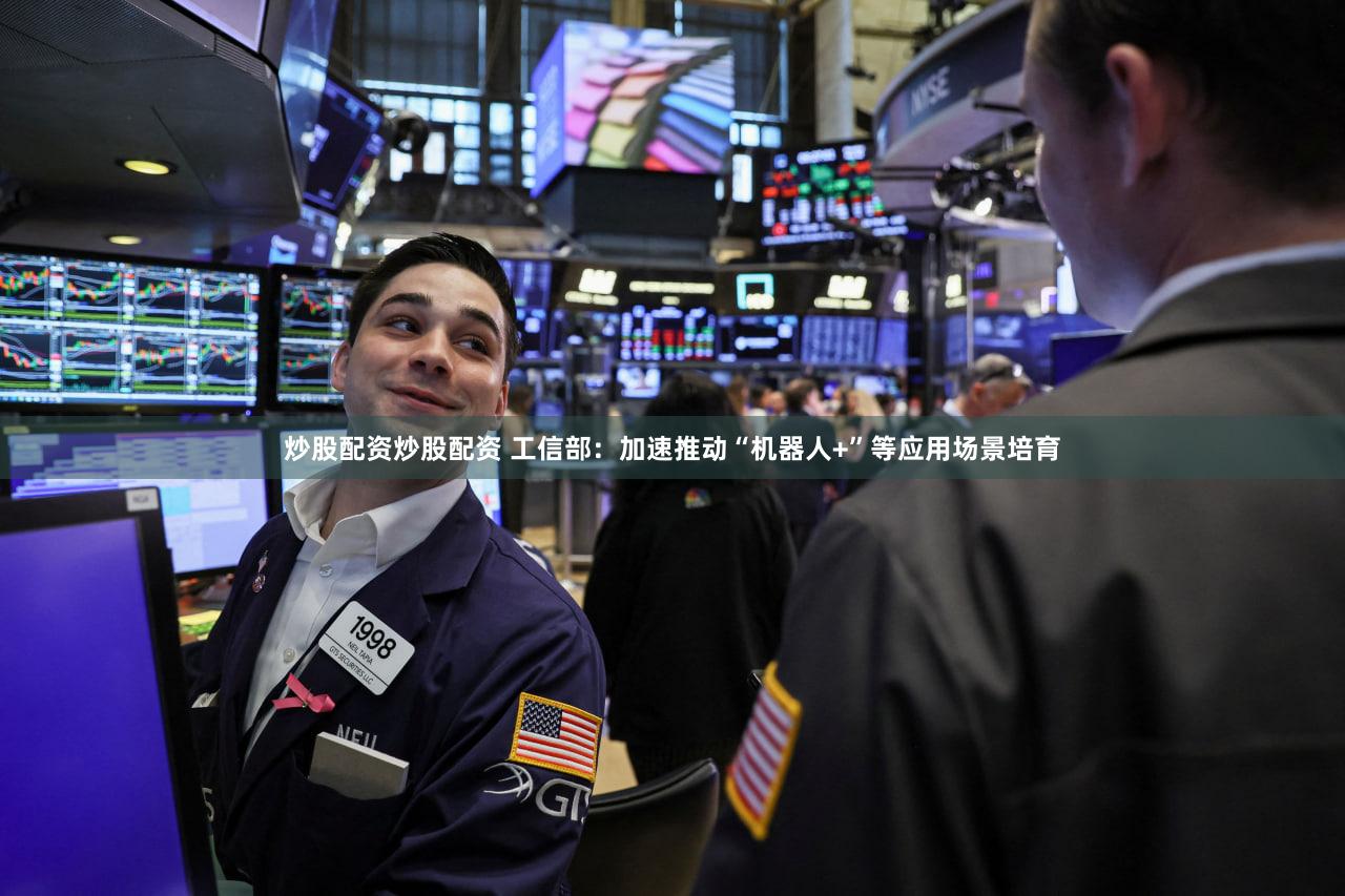 炒股配资炒股配资 工信部：加速推动“机器人+”等应用场景培育