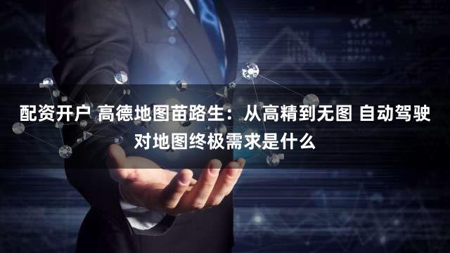 配资开户 高德地图苗路生:从高精到无图 自动驾驶对地图终极需求是什么