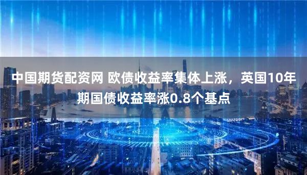 中国期货配资网 欧债收益率集体上涨，英国10年期国债收益率涨0.8个基点