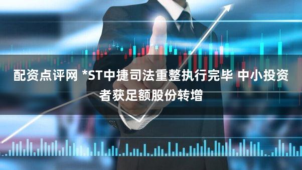配资点评网 *ST中捷司法重整执行完毕 中小投资者获足额股份转增