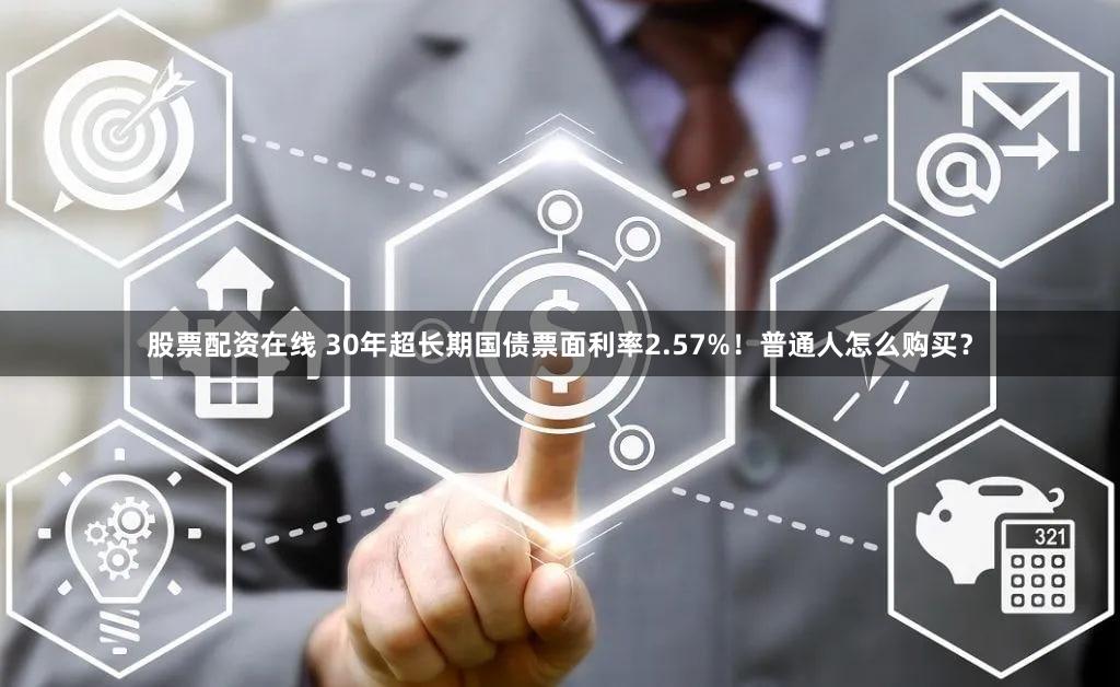 股票配资在线 30年超长期国债票面利率2.57%！普通人怎么购买？