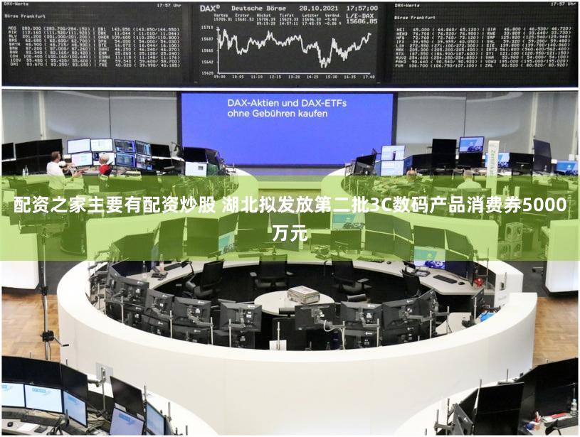 配资之家主要有配资炒股 湖北拟发放第二批3C数码产品消费券5000万元