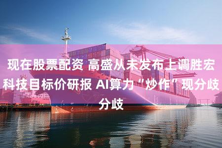 现在股票配资 高盛从未发布上调胜宏科技目标价研报 AI算力“炒作”现分歧
