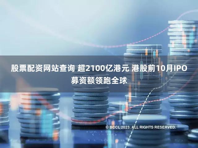 股票配资网站查询 超2100亿港元 港股前10月IPO募资额领跑全球