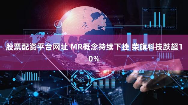 股票配资平台网址 MR概念持续下挫 荣旗科技跌超10%