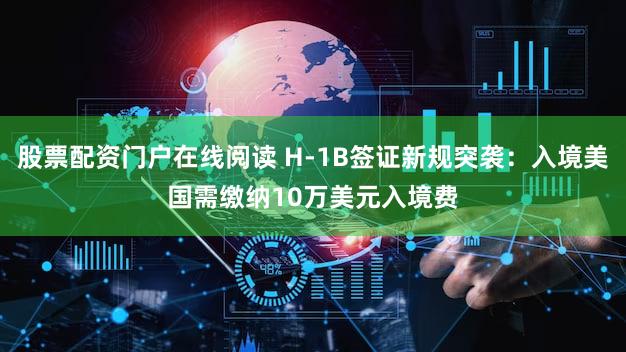 股票配资门户在线阅读 H-1B签证新规突袭:入境美国需缴纳10万美元入境费