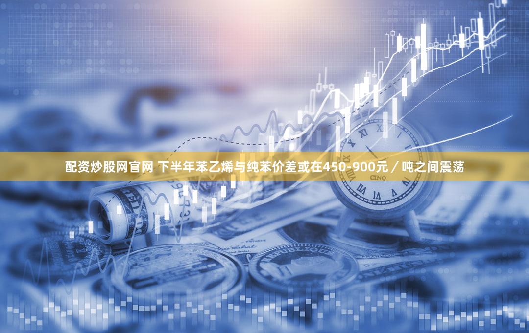 配资炒股网官网 下半年苯乙烯与纯苯价差或在450-900元/吨之间震荡