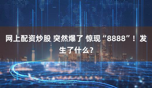 网上配资炒股 突然爆了 惊现“8888”！发生了什么？