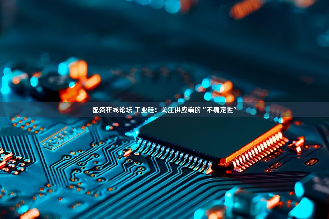 配资在线论坛 工业硅:关注供应端的“不确定性”