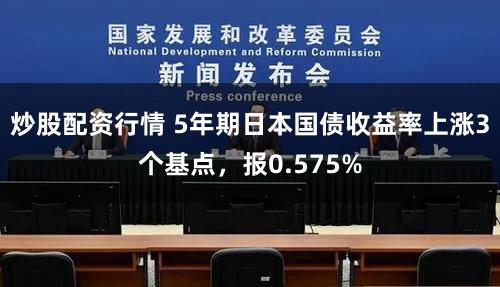 炒股配资行情 5年期日本国债收益率上涨3个基点，报0.575%