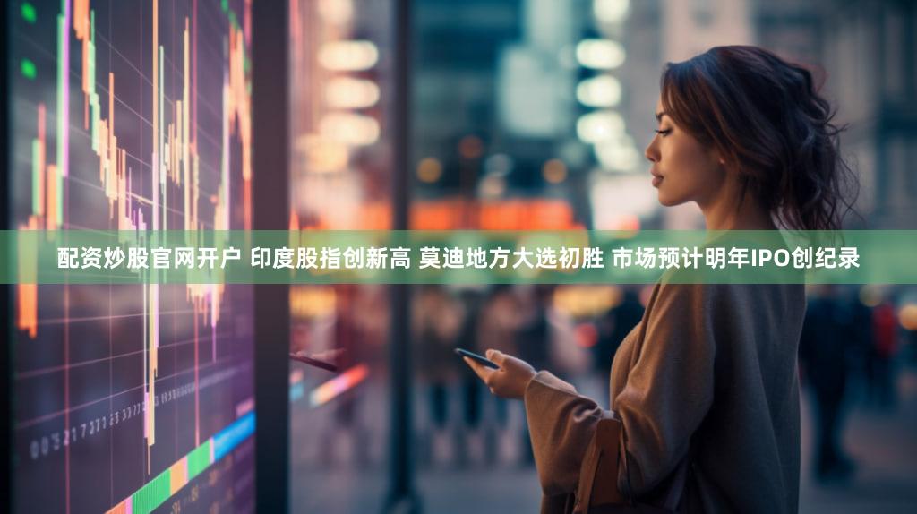 配资炒股官网开户 印度股指创新高 莫迪地方大选初胜 市场预计明年IPO创纪录