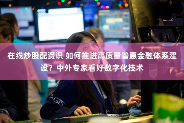 在线炒股配资识 如何推进高质量普惠金融体系建设?中外专家看好数字化技术