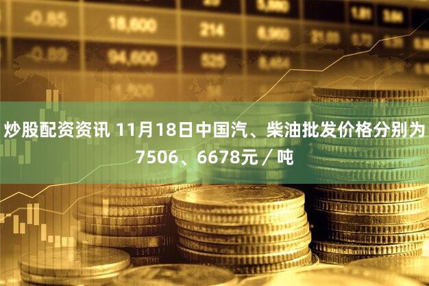 炒股配资资讯 11月18日中国汽、柴油批发价格分别为7506、6678元/吨