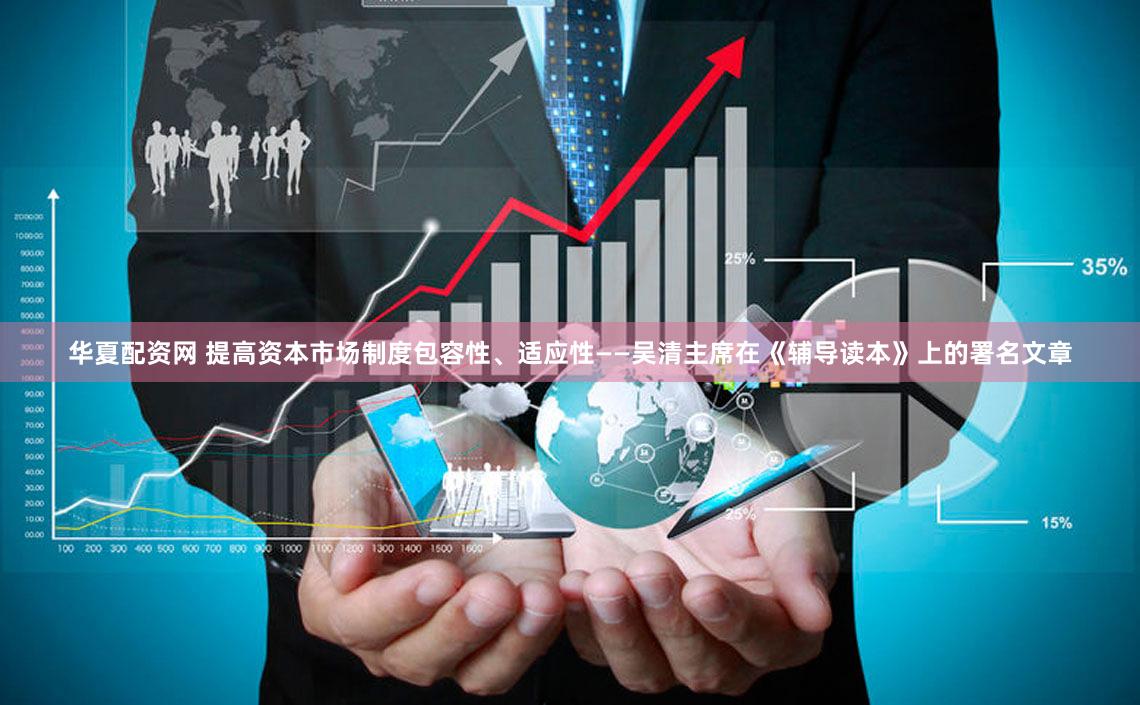 华夏配资网 提高资本市场制度包容性、适应性——吴清主席在《辅导读本》上的署名文章