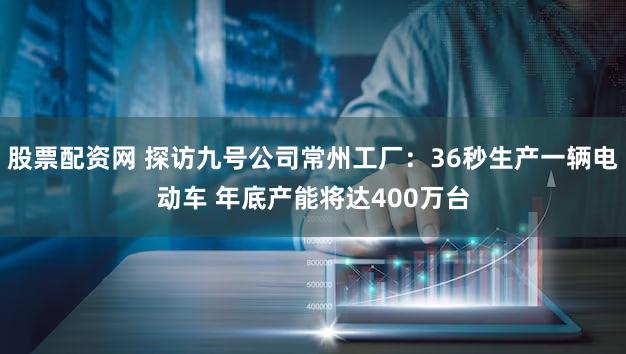 股票配资网 探访九号公司常州工厂:36秒生产一辆电动车 年底产能将达400万台