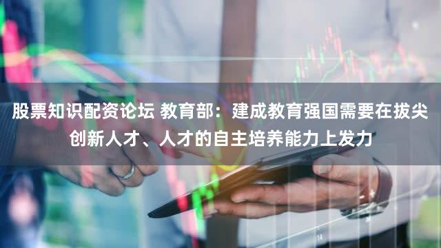 股票知识配资论坛 教育部:建成教育强国需要在拔尖创新人才、人才的自主培养能力上发力
