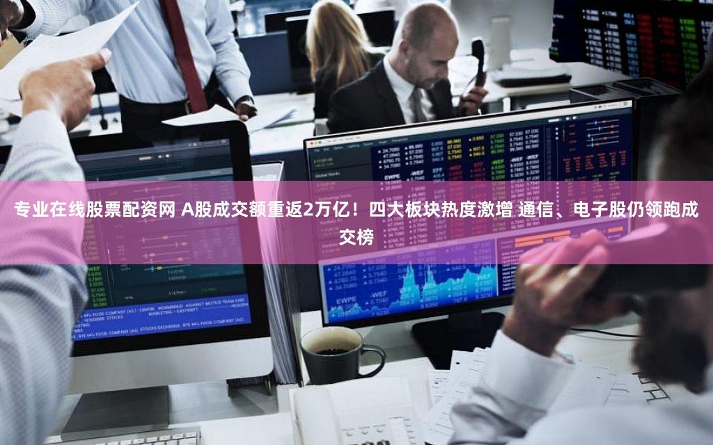 专业在线股票配资网 A股成交额重返2万亿!四大板块热度激增 通信、电子股仍领跑成交榜