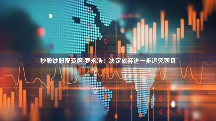 炒股炒股配资网 罗永浩：决定放弃进一步追究西贝