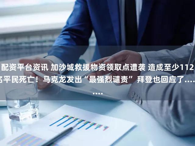 配资平台资讯 加沙城救援物资领取点遭袭 造成至少112名平民死亡!马克龙发出“最强烈谴责” 拜登也回应了......