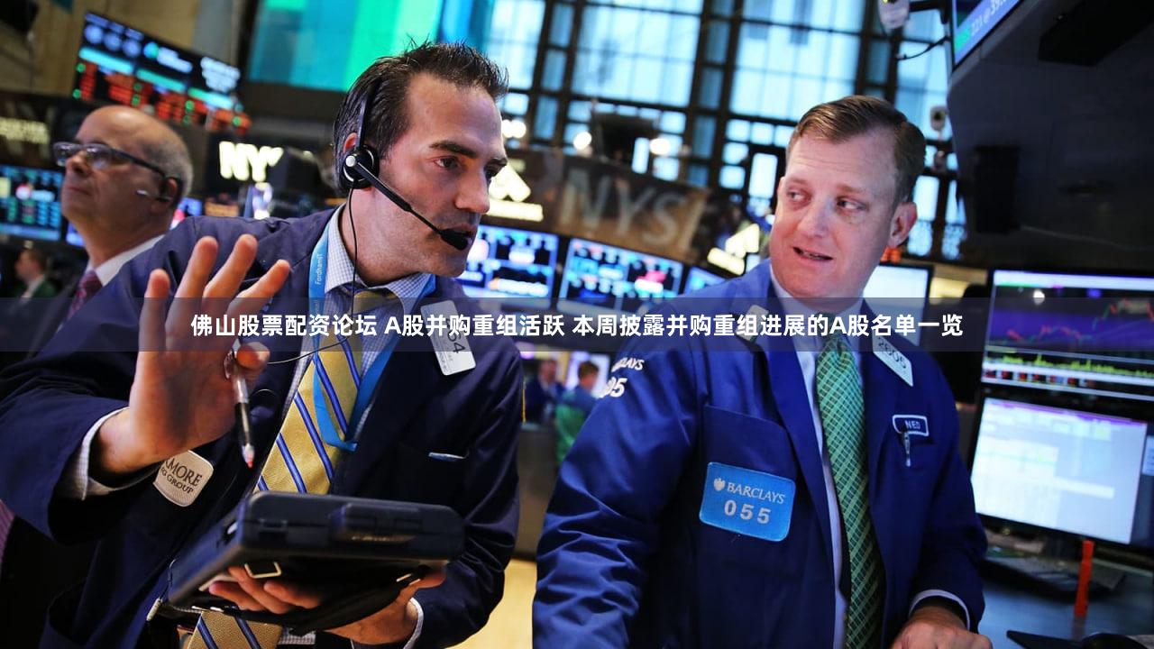 佛山股票配资论坛 A股并购重组活跃 本周披露并购重组进展的A股名单一览