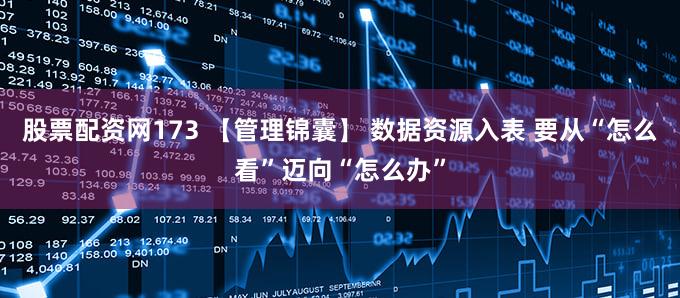 股票配资网173 【管理锦囊】 数据资源入表 要从“怎么看”迈向“怎么办”