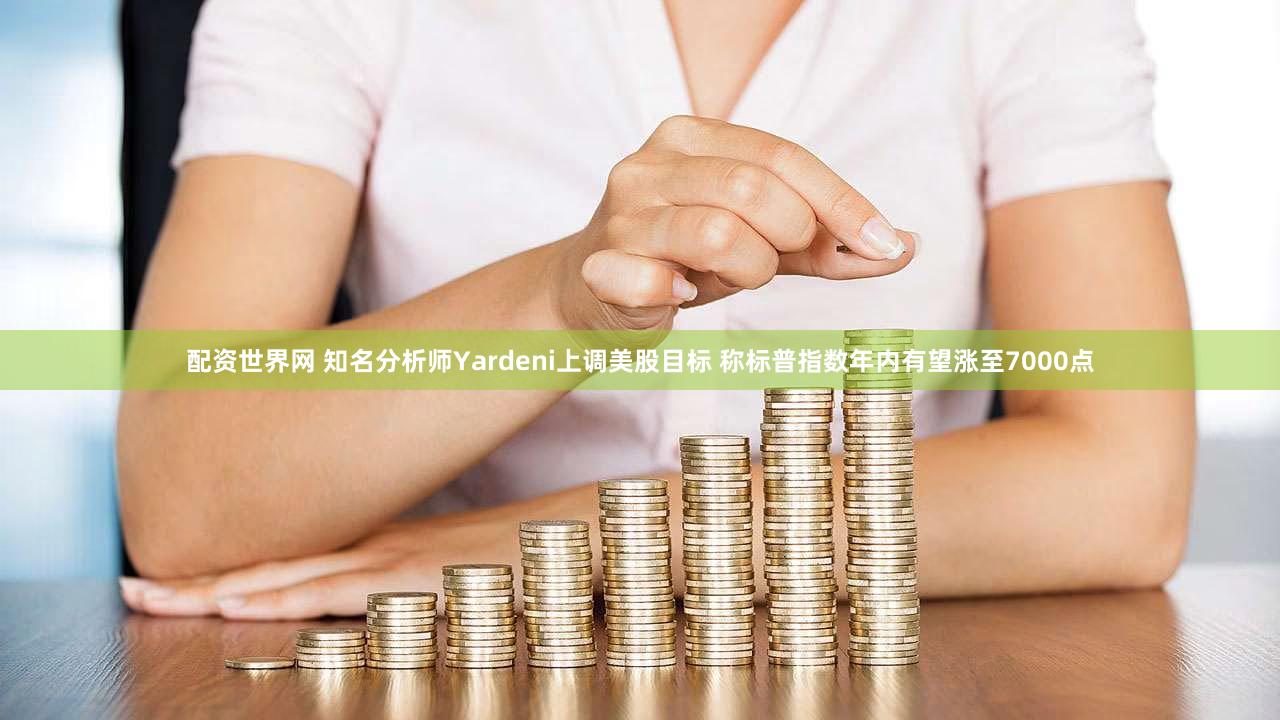 配资世界网 知名分析师Yardeni上调美股目标 称标普指数年内有望涨至7000点