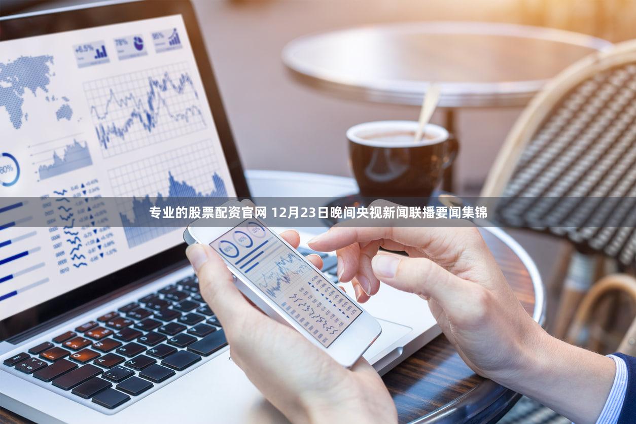 专业的股票配资官网 12月23日晚间央视新闻联播要闻集锦