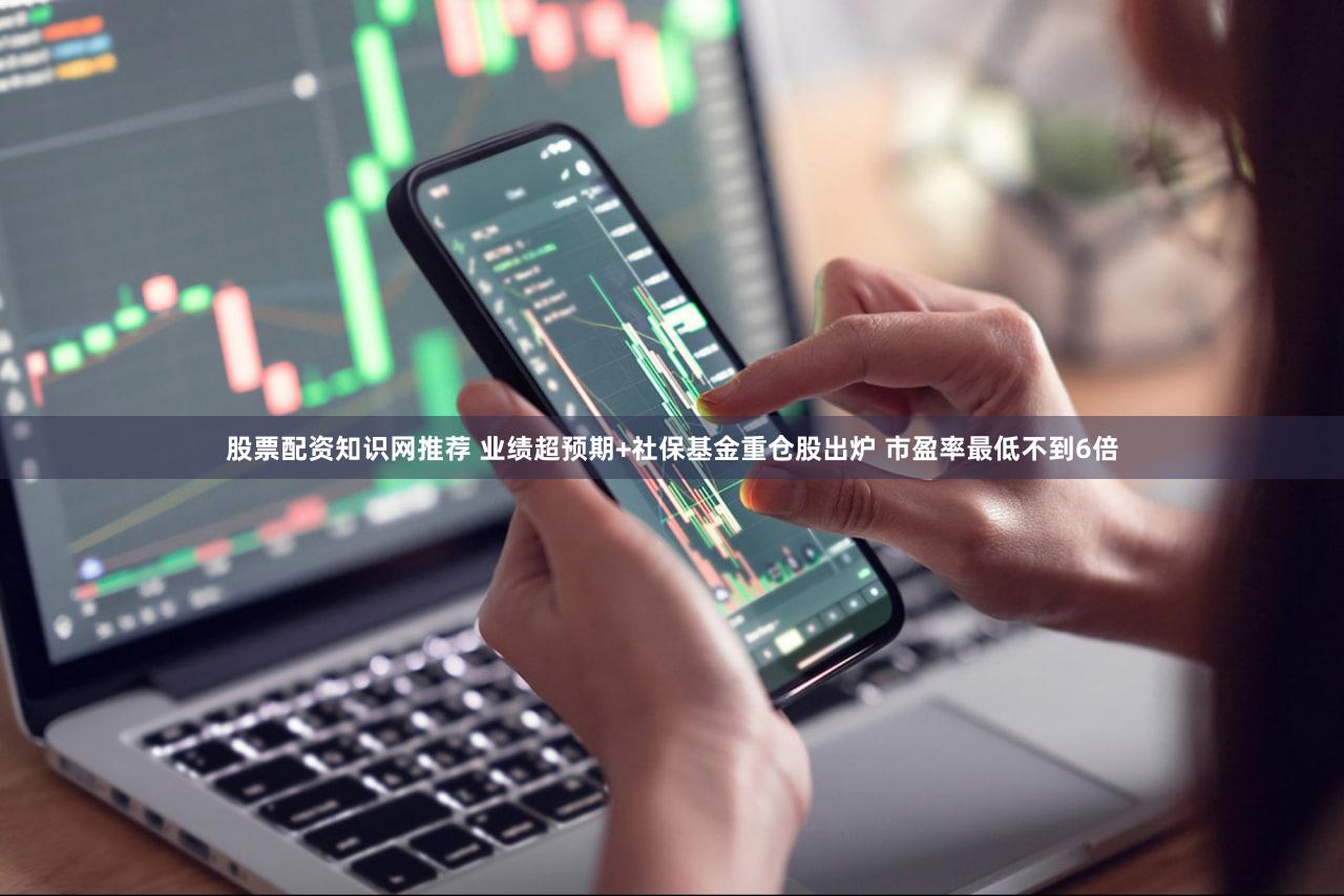 股票配资知识网推荐 业绩超预期+社保基金重仓股出炉 市盈率最低不到6倍