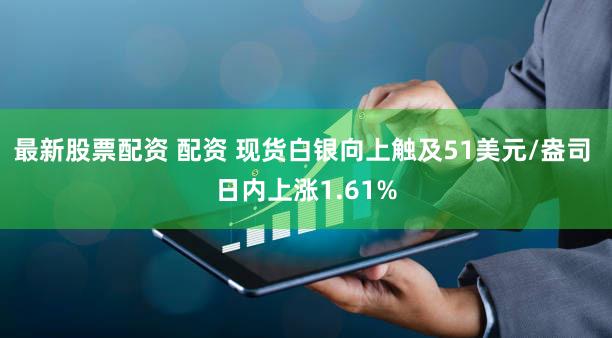 最新股票配资 配资 现货白银向上触及51美元/盎司 日内上涨1.61%
