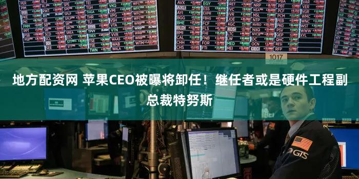 地方配资网 苹果CEO被曝将卸任！继任者或是硬件工程副总裁特努斯