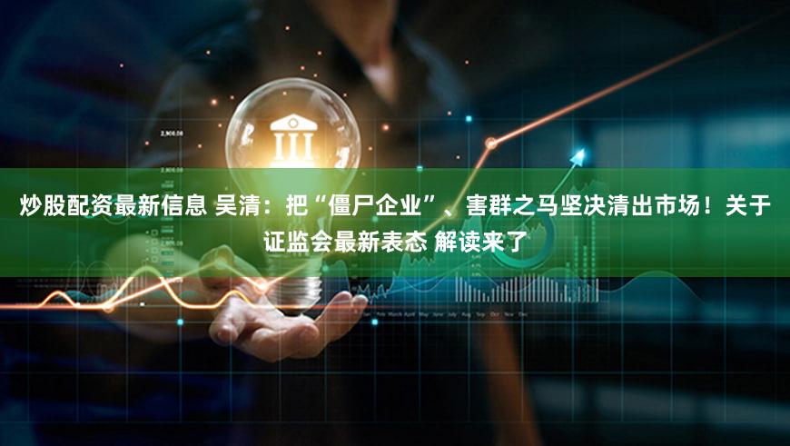 炒股配资最新信息 吴清：把“僵尸企业”、害群之马坚决清出市场！关于证监会最新表态 解读来了